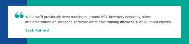 While we’d previously been running at around 89% inventory accuracy, since implementation of Datacor’s software were now running above 98% on our spot checks